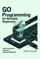 GO PROGRAMMING FOR ABSOLUTE BEGINNERS: LEARN THE BASICS AND START CODING CONFIDENTLY B0F4MFJSNP Book Cover