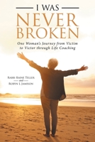 I Was Never Broken : One Woman's Journey from Victim to Victor Through Life Coaching 1982221313 Book Cover