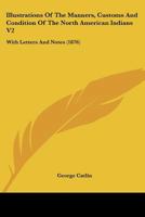 Illustrations Of The Manners, Customs And Condition Of The North American Indians V2: With Letters And Notes 1165436655 Book Cover