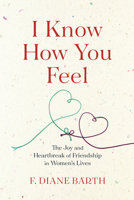 I Know How You Feel: The Joy and Heartbreak of Friendship in Women’s Lives 0544870271 Book Cover