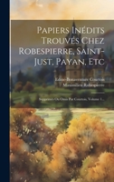 Papiers Inédits Trouvés Chez Robespierre, Saint-just, Payan, Etc: Supprimés Ou Omis Par Courtois, Volume 1... 102053172X Book Cover