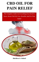 Cbd Oil For Pain Relief: The Complete Guide On Everything You Need To Know About Cbd Oil, Uses, Benefits And For Pain Relief B08ZBJ4QZM Book Cover