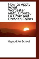 How To Apply Royal Worcester, Matt, Bronze, La Croix And Dresden Colors To China: A Practical Elementary Handbook 054876736X Book Cover