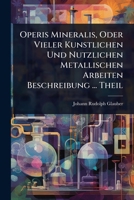Operis Mineralis, Oder Vieler Kunstlichen Und Nutzlichen Metallischen Arbeiten Beschreibung ... Theil (German Edition) 102488354X Book Cover