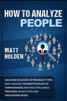 How to Analyze People: Unlocking the Secrets of Personality Types, Body Language, the Dark Psychology of Human Behavior, Emotional Intelligence, Persuasion, Manipulation, and Speed-Reading People 1799092658 Book Cover