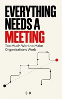 EVERYTHING NEEDS A MEETING: Too Much Work to Make Organizations Work B0HKB1MHLK Book Cover