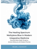 The Healing Spectrum Methylene Blue in Modern Integrative Medicine: Reviving Cellular Health Through an Ancient Molecule with Modern Promise (The Whole Health Series) B0FPWTL6CZ Book Cover