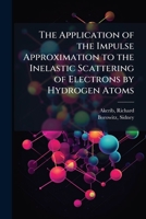 The Application of the Impulse Approximation to the Inelastic Scattering of Electrons by Hydrogen Atoms B0FJZV8C9L Book Cover