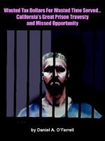 Wasted Tax Dollars For Wasted Time Served...california's Great Prison Travesty And Missed Opportunity 1418482420 Book Cover