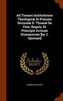 Ad Tirones Institutiones Theologicae in Primam Secundae D. Thomae de Fine, Regula, Et Principio Actuum Humanorum [By J. Opstraet] 1346305803 Book Cover