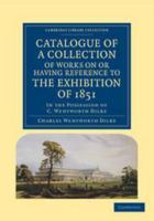 Catalogue of a Collection of Works on or Having Reference to the Exhibition of 1851: In the Possession of C. Wentworth Dilke 1014662591 Book Cover