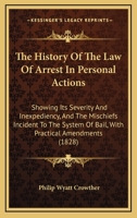 The history of the law of arrest in personal actions: showing its severity and inexpediency, and the mischiefs incident to the system of bail, with practical amendments. 1240057334 Book Cover