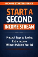 Start a Second Income Stream: Practical Steps to Earning Extra Income Without Quitting Your Job (Income Starter Series) B0GR6D9MR8 Book Cover