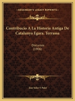 Contribucio A La Historia Antiga De Catalunya Egara. Terrassa: Discursos (1906) 1120427304 Book Cover