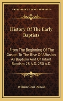 History of the Early Baptists: From the Beginning of the Gospel to the Rise of Affusion as Baptism, and of Infant Baptism, 28 A.D.-250 A.D.: With an Appendix of the Origin of the Baptists in America 1013534050 Book Cover