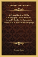 A Critical Review Of The Orthography Of Dr. Webster's Series Of Books, For Systematic Instruction In The English Language 0548317798 Book Cover