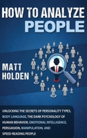 How to Analyze People: Unlocking the Secrets of Personality Types, Body Language, The Dark Psychology of Human Behavior, Emotional Intelligence, Persuasion, Manipulation, and Speed-Reading People 1647481414 Book Cover