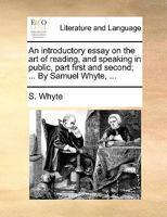 An introductory essay on the art of reading, and speaking in public, part first and second; ... By Samuel Whyte, ... 1170891179 Book Cover