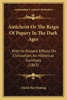 Antichrist Or The Reign Of Popery In The Dark Ages: With Its Present Effects On Civilization, An Historical Summary 1164843141 Book Cover