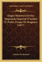 Elogio Historico de Sua Magestade Imperial O Senhor D. Pedro, Duque de Braganca (1837) 1167446453 Book Cover