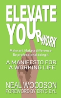 ELEVATE YOUr work: A Manifesto for a Working Life: Make Art. Make a Difference. Be Professional Doing It. B0GPX4WY34 Book Cover