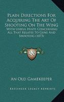 Plain Directions For Acquiring The Art Of Shooting On The Wing: With Useful Hints Concerning All That Relates To Guns And Shooting 1104242095 Book Cover