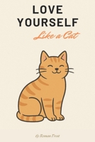 Love Yourself Like a Cat: Life Lessons from the Fuzziest Masters of Self-Worth B0F74SJDYJ Book Cover