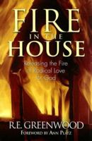 Fire in the House: Releasing The Fire of Radical Love for God 1581692277 Book Cover