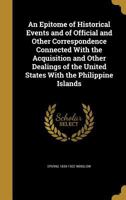 An Epitome of Historical Events and of Official and Other Correspondence Connected With the Acquisition and Other Dealings of the United States With the Philippine Islands 1362311510 Book Cover