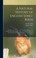 A Natural History of English Song-birds: and Such of the Foreign as Are Usually Brought Over and Esteemed for Their Singing: to Which Are Added, Figures of the Cock, Hen and Egg, of Each Species, Exac 1014673488 Book Cover