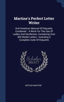 Martine's Perfect Letter Writer: And American Manual Of Etiquette, Combined. : A Work For The Use Of Ladies And Gentlemen, Containing Over 300 Model Letters : Including A Complete Code Of Etiquette 1022547437 Book Cover