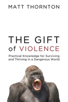 The Gift of Violence: Practical Knowledge for Surviving and Thriving in a Dangerous World 1634312309 Book Cover