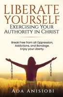 Liberate Yourself: Exercising Your Authority in Christ.: Break Free from all Oppression, Addictions, and Bondage. Enjoy your Liberty. B0F24YT7F9 Book Cover