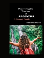 Discovering the Wonders of Argentina: A Travel Guide B0BRM1XSXB Book Cover