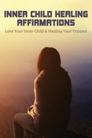 Inner Child Healing Affirmations: Love Your Inner Child & Healing Your Trauma: Loving Your Inner Child B08ZBMQZVB Book Cover