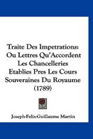 Traite Des Impetrations: Ou Lettres Qu’Accordent Les Chancelleries Etablies Pres Les Cours Souveraines Du Royaume (1789) 1166320987 Book Cover