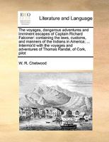 The voyages, dangerous adventures and imminent escapes of Captain Richard Falconer: containing the laws, customs, and manners of the Indians in ... adventures of Thomas Randal, of Cork, pilot 1171018185 Book Cover