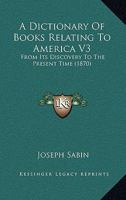 A Dictionary Of Books Relating To America V3: From Its Discovery To The Present Time 116528037X Book Cover