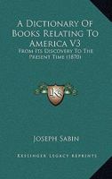 A Dictionary Of Books Relating To America V3: From Its Discovery To The Present Time 1437452078 Book Cover