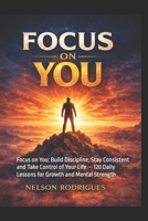 Focus on you: Focus on You: Build Discipline, Stay Consistent and Take Control of Your Life — 120 Daily Lessons for Growth and Mental Strength B0GVJ77YPZ Book Cover
