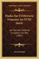 Etudes Sur L'Orfevrerie Francaise Au XVIII Siecle: Les Germain Orfevres Sculpteurs Du Roy (1887) 1246622165 Book Cover