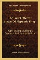 The Four Different Stages of Hypnotic Sleep: Hypo-Lethargic, Lethargic, Cataleptic and Somnambulistic 1425325904 Book Cover