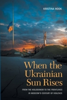 When the Ukrainian Sun Rises : From the Holodomor to the Frontlines in Moscows Century of Violence 1647127602 Book Cover