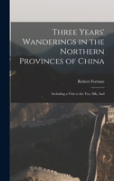 Three Years' Wanderings in the Northern Provinces of China, Including a Visit to the Tea, Silk, and Cotton Countries; With an Account of the ... Horticulture of the Chinese, New Plants, Etc. 1015445098 Book Cover