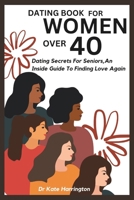 DATING BOOK FOR WOMEN OVER 40: Dating Secrets For Seniors, An Inside Guide To Finding Love Again B0CV61TG6R Book Cover
