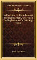A Catalogue Of The Indigenous Phenogamic Plants, Growing In The Neighborhood Of Edinburgh 1015220169 Book Cover