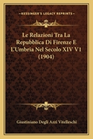 Le Relazioni Tra La Repubblica Di Firenze E L'Umbria Nel Secolo XIV V1 (1904) 1166769313 Book Cover