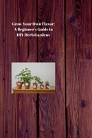 GROW YOUR OWN FLAVOR: A Beginner's Guide to DIY Herb Gardens B0CV65LB1K Book Cover