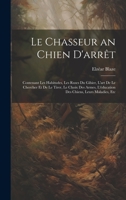 Le Chasseur an Chien d'Arr�t: Contenant Les Habitudes, Les Ruses Du Gibier, l'Art de Le Chercher Et de Le Tirer, Le Choix Des Armes, l'�ducation Des Chiens, Leurs Maladies, Etc 1021652326 Book Cover