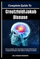 Complete Guide To Creutzfeldt-Jakob Disease: Preserve Dignity, Ease Neurological Decline With Practical Caregiving Strategies, Daily Support, Nutrition & Comfort B0HD8DH2LY Book Cover